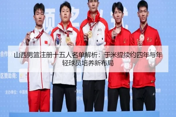 山西男篮注册十五人名单解析：于米提续约四年与年轻球员培养新布局 - LDSPORTS